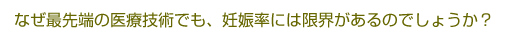なぜ最先端の医療技術でも、妊娠率には限界があるのでしょうか？